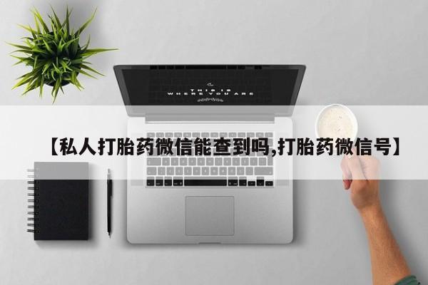 打胎药专卖微信【私人打胎药微信能查到吗,打胎药微信号】