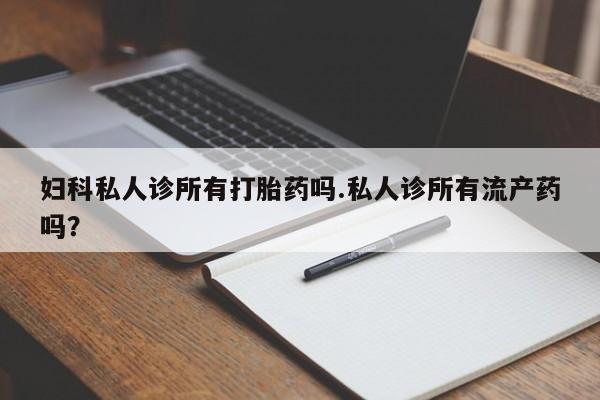 打胎药专卖微信妇科私人诊所有打胎药吗.私人诊所有流产药吗？