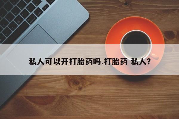 打胎药专卖微信私人可以开打胎药吗.打胎药 私人？