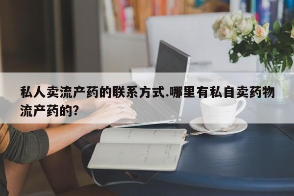 打胎药专卖微信私人卖流产药的联系方式.哪里有私自卖药物流产药的？