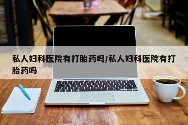 打胎药专卖微信私人妇科医院有打胎药吗/私人妇科医院有打胎药吗