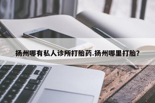 打胎药专卖微信扬州哪有私人诊所打胎药.扬州哪里打胎？