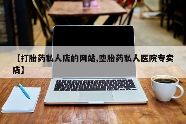 打胎药专卖微信【打胎药私人店的网站,堕胎药私人医院专卖店】