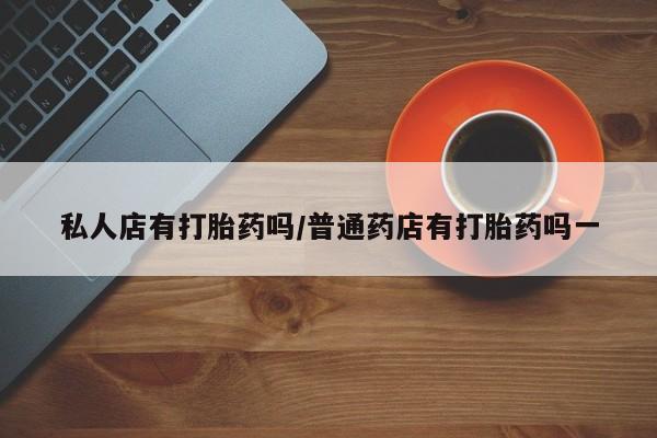 打胎药专卖微信私人店有打胎药吗/普通药店有打胎药吗一