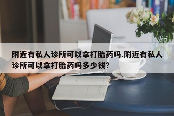 打胎药专卖微信附近有私人诊所可以拿打胎药吗.附近有私人诊所可以拿打胎药吗多少钱？