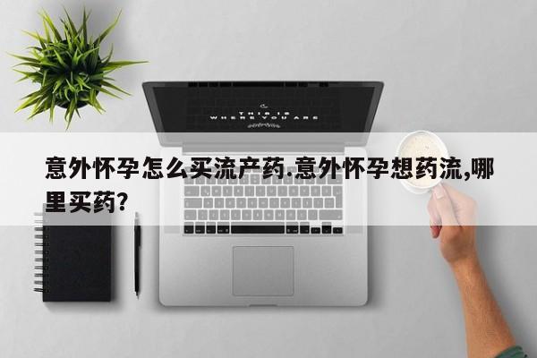 打胎药专卖微信意外怀孕怎么买流产药.意外怀孕想药流,哪里买药？