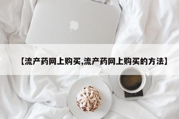 打胎药专卖微信【流产药网上购买,流产药网上购买的方法】