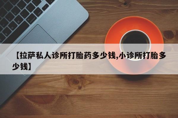 打胎药专卖微信【拉萨私人诊所打胎药多少钱,小诊所打胎多少钱】