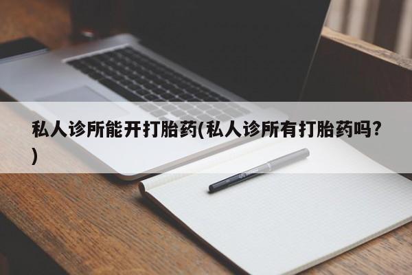 打胎药专卖微信私人诊所能开打胎药(私人诊所有打胎药吗?)
