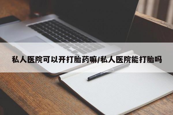 打胎药专卖微信私人医院可以开打胎药嘛/私人医院能打胎吗