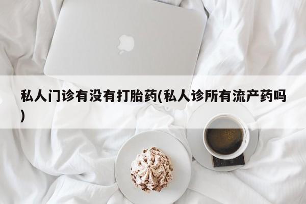 打胎药专卖微信私人门诊有没有打胎药(私人诊所有流产药吗)