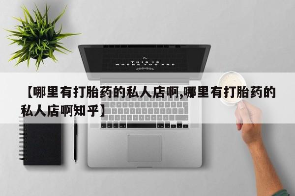 打胎药专卖微信【哪里有打胎药的私人店啊,哪里有打胎药的私人店啊知乎】