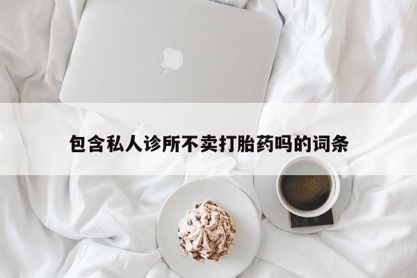 打胎药专卖微信包含私人诊所不卖打胎药吗的词条