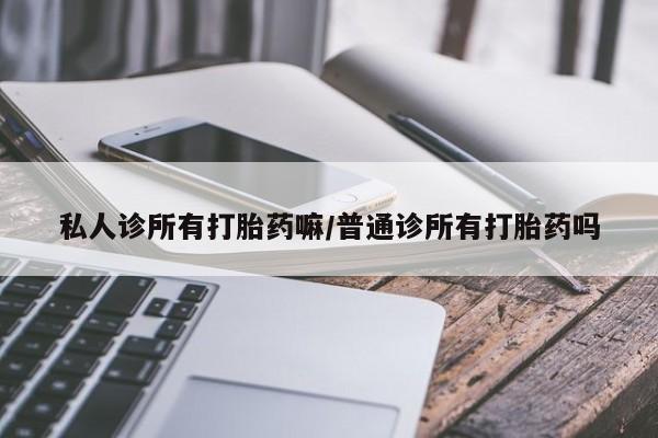 打胎药专卖微信私人诊所有打胎药嘛/普通诊所有打胎药吗
