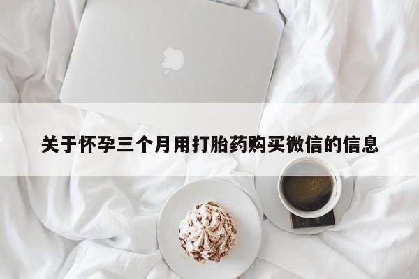打胎药专卖微信关于怀孕三个月用打胎药购买微信的信息