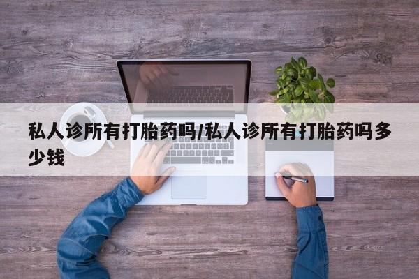 打胎药专卖微信私人诊所有打胎药吗/私人诊所有打胎药吗多少钱