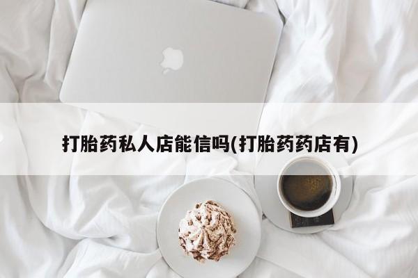 打胎药专卖微信打胎药私人店能信吗(打胎药药店有)