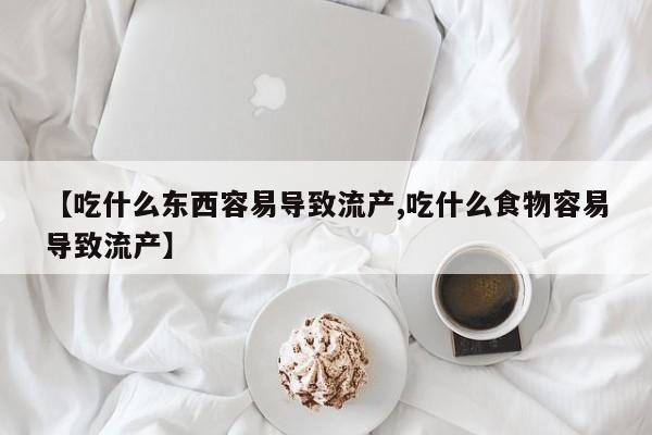 打胎药专卖微信【吃什么东西容易导致流产,吃什么食物容易导致流产】