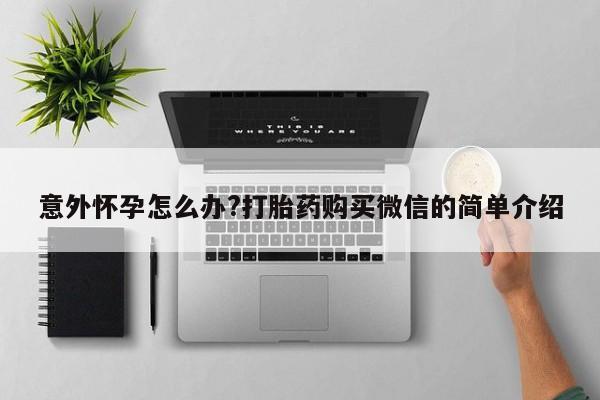打胎药专卖微信意外怀孕怎么办?打胎药购买微信的简单介绍