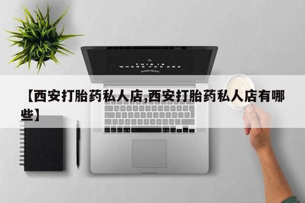 打胎药专卖微信【西安打胎药私人店,西安打胎药私人店有哪些】