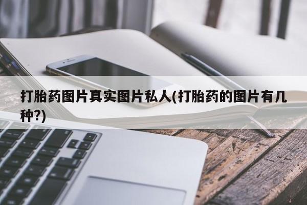 打胎药专卖微信打胎药图片真实图片私人(打胎药的图片有几种?)