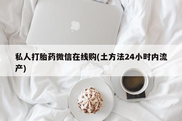 打胎药专卖微信私人打胎药微信在线购(土方法24小时内流产)