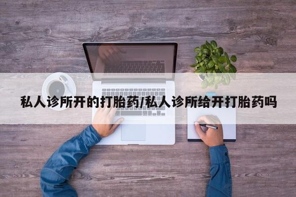 打胎药专卖微信私人诊所开的打胎药/私人诊所给开打胎药吗