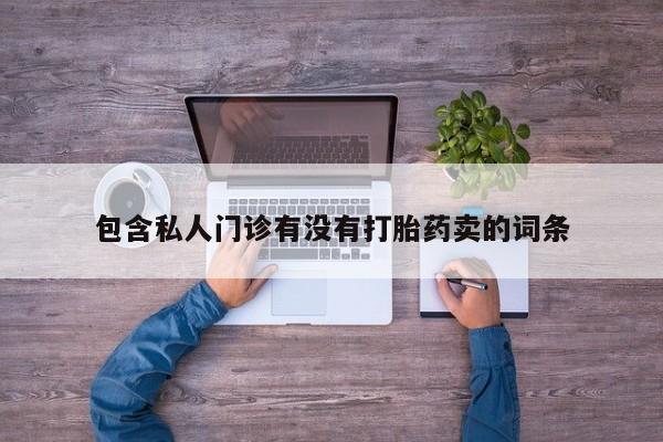 打胎药专卖微信包含私人门诊有没有打胎药卖的词条