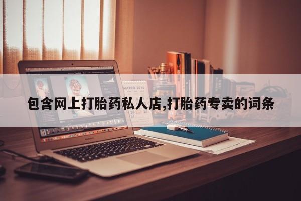 打胎药专卖微信包含网上打胎药私人店,打胎药专卖的词条