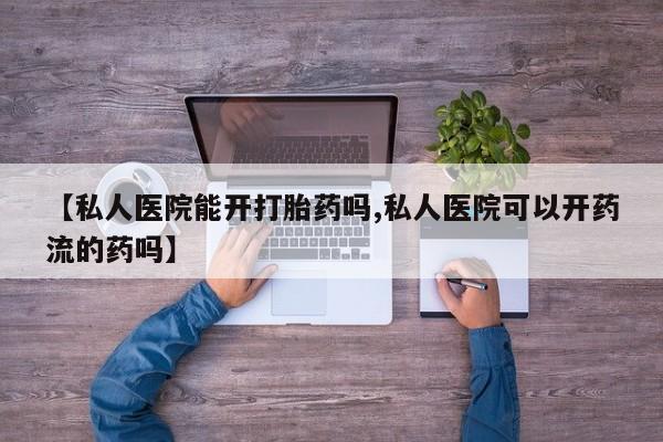 打胎药专卖微信【私人医院能开打胎药吗,私人医院可以开药流的药吗】