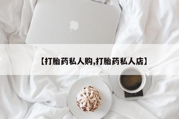 打胎药专卖微信【打胎药私人购,打胎药私人店】