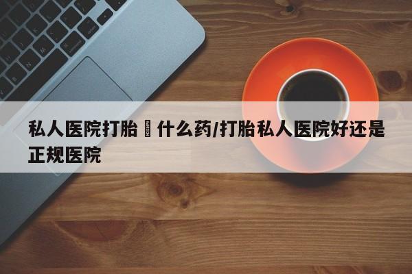 打胎药专卖微信私人医院打胎給什么药/打胎私人医院好还是正规医院