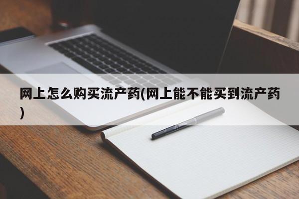 打胎药专卖微信网上怎么购买流产药(网上能不能买到流产药)