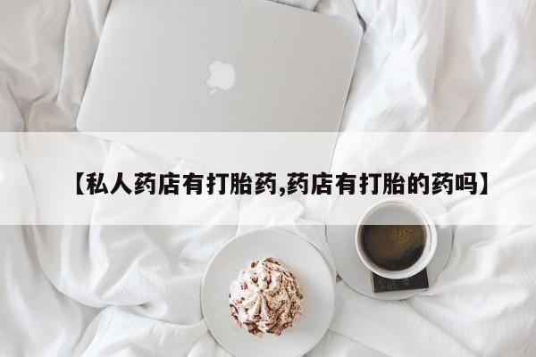 打胎药专卖微信【私人药店有打胎药,药店有打胎的药吗】