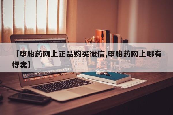 打胎药专卖微信【堕胎药网上正品购买微信,堕胎药网上哪有得卖】