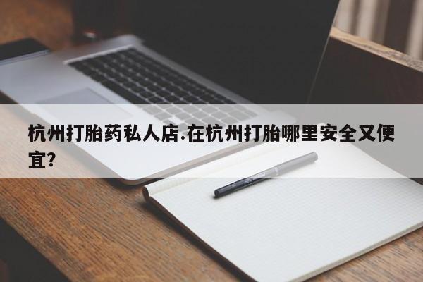 打胎药专卖微信杭州打胎药私人店.在杭州打胎哪里安全又便宜？