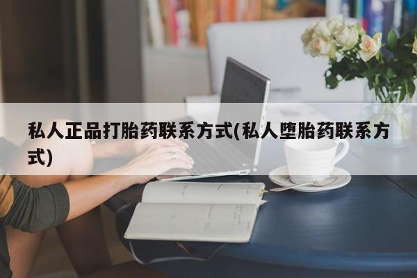 打胎药专卖微信私人正品打胎药联系方式(私人堕胎药联系方式)